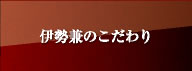 伊勢兼のこだわり